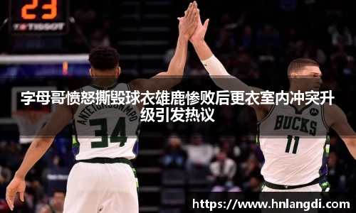 字母哥愤怒撕毁球衣雄鹿惨败后更衣室内冲突升级引发热议