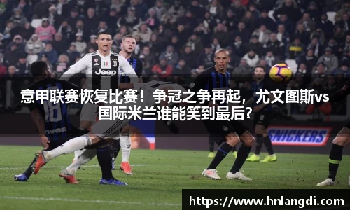 意甲联赛恢复比赛！争冠之争再起，尤文图斯vs国际米兰谁能笑到最后？