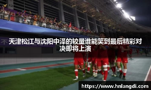 天津松江与沈阳中泽的较量谁能笑到最后精彩对决即将上演